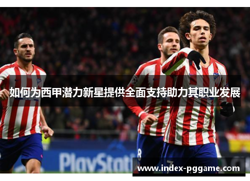 如何为西甲潜力新星提供全面支持助力其职业发展