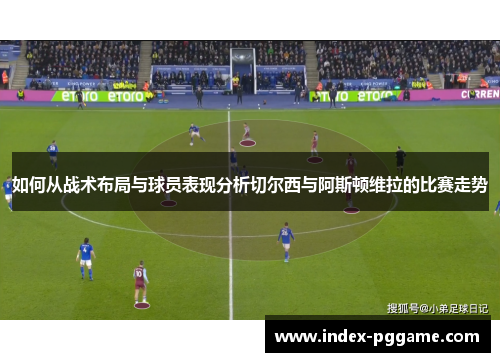 如何从战术布局与球员表现分析切尔西与阿斯顿维拉的比赛走势