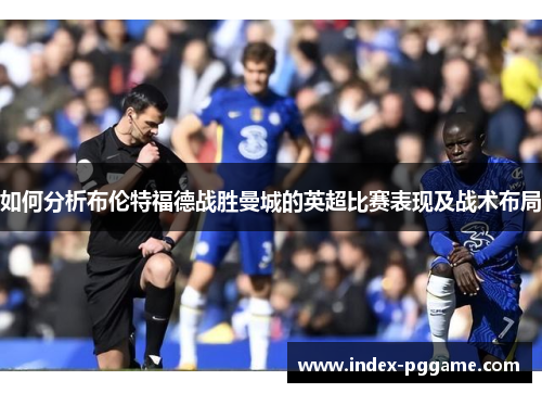 如何分析布伦特福德战胜曼城的英超比赛表现及战术布局