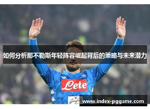 如何分析那不勒斯年轻阵容崛起背后的策略与未来潜力