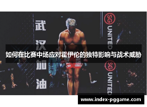 如何在比赛中场应对霍伊伦的独特影响与战术威胁