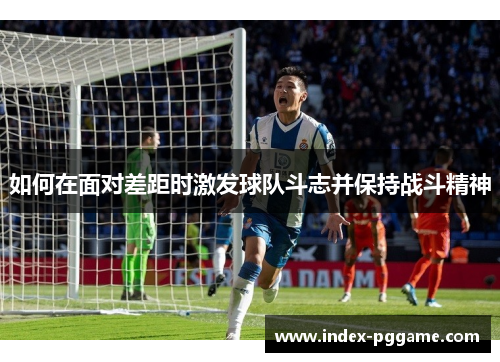 如何在面对差距时激发球队斗志并保持战斗精神