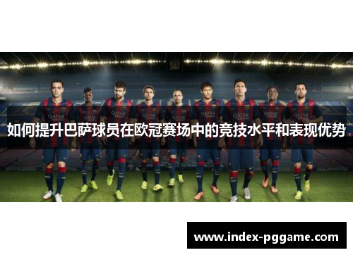 如何提升巴萨球员在欧冠赛场中的竞技水平和表现优势