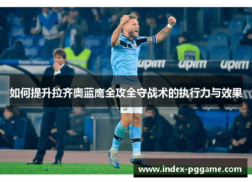 如何提升拉齐奥蓝鹰全攻全守战术的执行力与效果