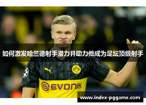 如何激发哈兰德射手潜力并助力他成为足坛顶级射手