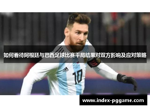 如何看待阿根廷与巴西足球比赛平局结果对双方影响及应对策略