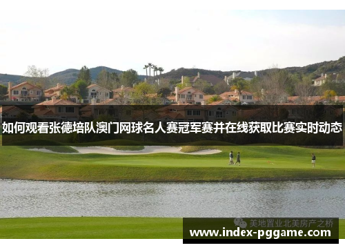 如何观看张德培队澳门网球名人赛冠军赛并在线获取比赛实时动态