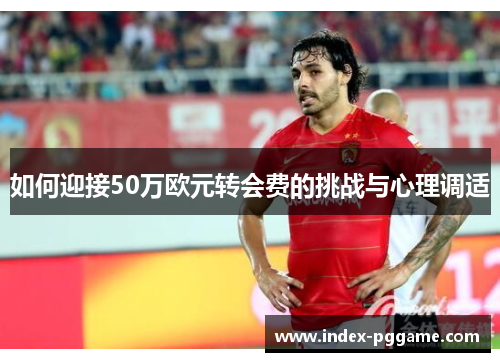 如何迎接50万欧元转会费的挑战与心理调适