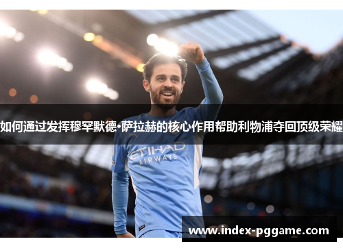 如何通过发挥穆罕默德·萨拉赫的核心作用帮助利物浦夺回顶级荣耀