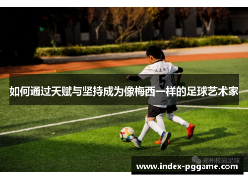 如何通过天赋与坚持成为像梅西一样的足球艺术家