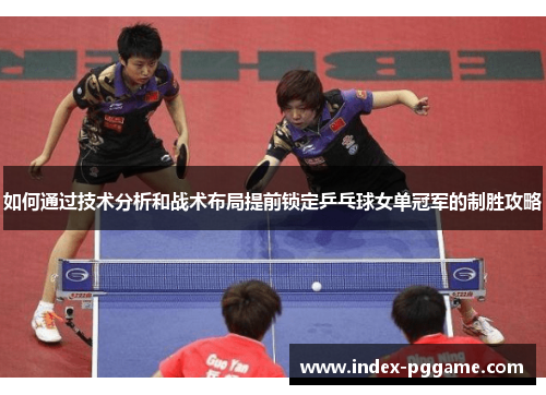 如何通过技术分析和战术布局提前锁定乒乓球女单冠军的制胜攻略