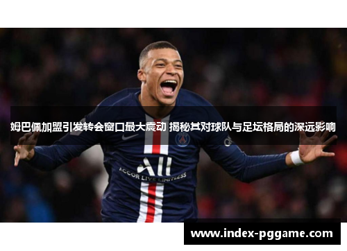 姆巴佩加盟引发转会窗口最大震动 揭秘其对球队与足坛格局的深远影响