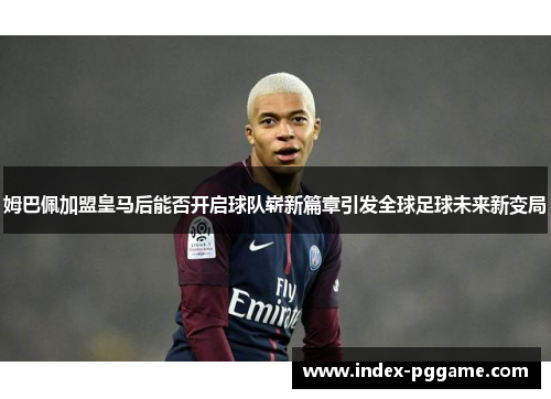 姆巴佩加盟皇马后能否开启球队崭新篇章引发全球足球未来新变局