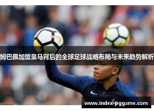 姆巴佩加盟皇马背后的全球足球战略布局与未来趋势解析