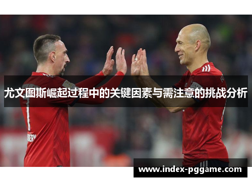 尤文图斯崛起过程中的关键因素与需注意的挑战分析