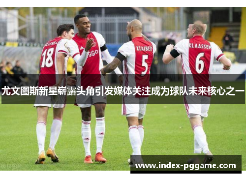 尤文图斯新星崭露头角引发媒体关注成为球队未来核心之一