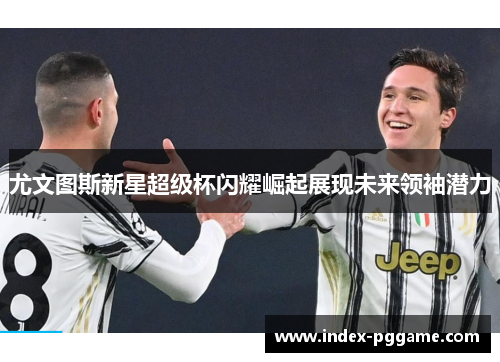 尤文图斯新星超级杯闪耀崛起展现未来领袖潜力