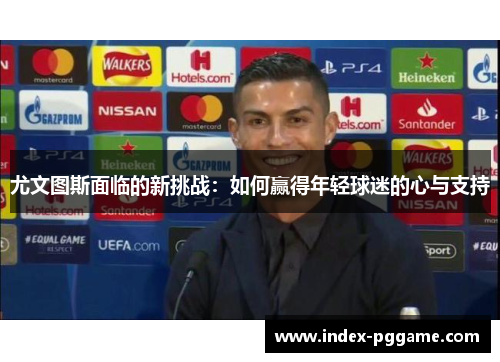 尤文图斯面临的新挑战：如何赢得年轻球迷的心与支持